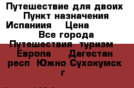 Путешествие для двоих  › Пункт назначения ­ Испаниия  › Цена ­ 83 000 - Все города Путешествия, туризм » Европа   . Дагестан респ.,Южно-Сухокумск г.